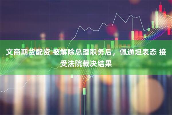 文商期货配资 被解除总理职务后，佩通坦表态 接受法院裁决结果
