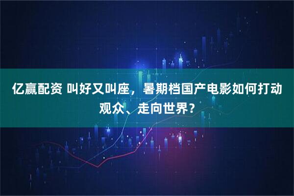 亿赢配资 叫好又叫座，暑期档国产电影如何打动观众、走向世界？