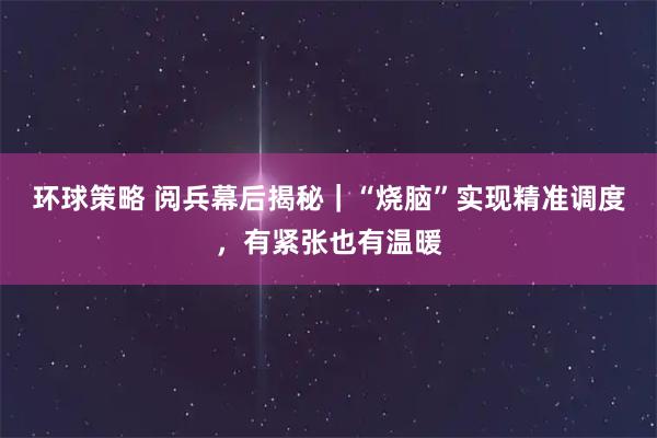 环球策略 阅兵幕后揭秘｜“烧脑”实现精准调度，有紧张也有温暖