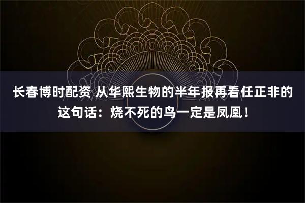 长春博时配资 从华熙生物的半年报再看任正非的这句话：烧不死的鸟一定是凤凰！