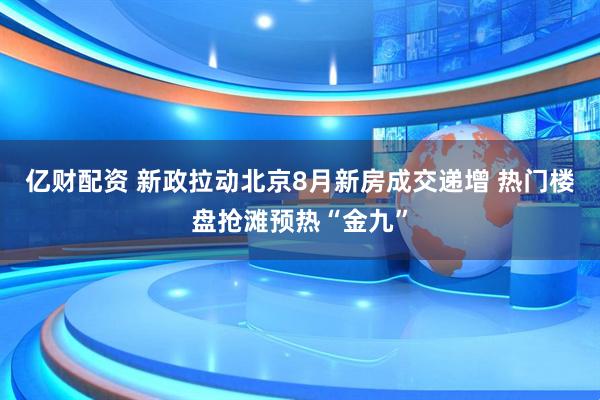 亿财配资 新政拉动北京8月新房成交递增 热门楼盘抢滩预热“金九”