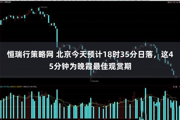 恒瑞行策略网 北京今天预计18时35分日落，这45分钟为晚霞最佳观赏期