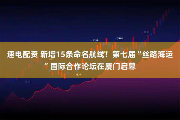 速电配资 新增15条命名航线!第七届“丝路海运”国际合作论坛在厦门启幕