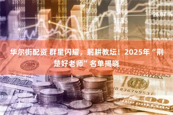 华尔街配资 群星闪耀，躬耕教坛！2025年“荆楚好老师”名单揭晓