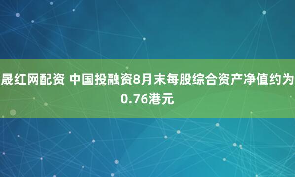 晟红网配资 中国投融资8月末每股综合资产净值约为0.76港元