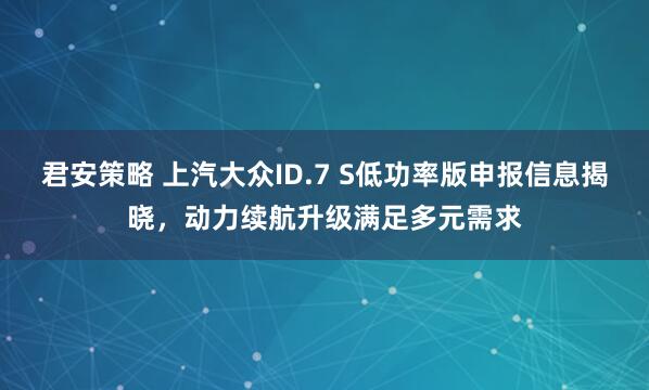 君安策略 上汽大众ID.7 S低功率版申报信息揭晓，动力续航升级满足多元需求