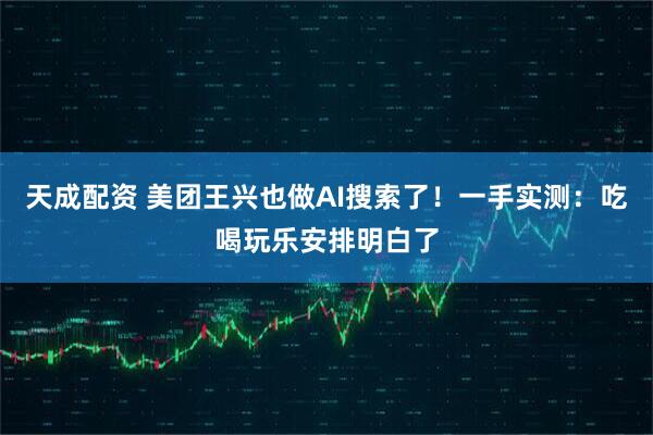 天成配资 美团王兴也做AI搜索了!一手实测:吃喝玩乐安排明白了