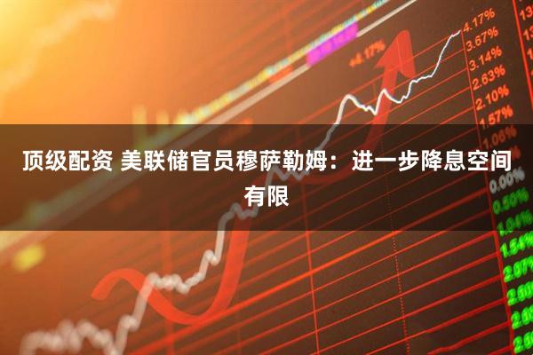 顶级配资 美联储官员穆萨勒姆：进一步降息空间有限