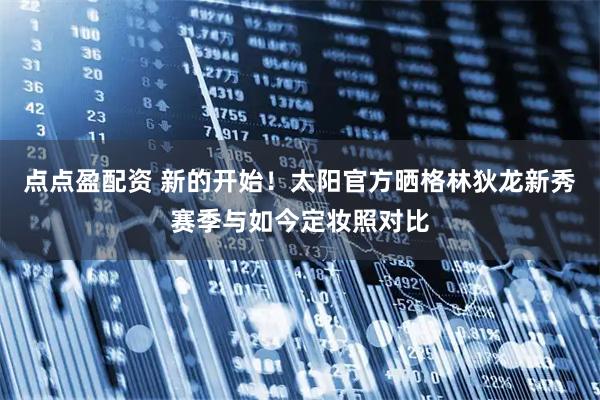 点点盈配资 新的开始！太阳官方晒格林狄龙新秀赛季与如今定妆照对比