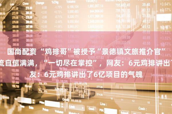 国尚配资 “鸡排哥”被授予“景德镇文旅推介官”称号,对国庆客流自信满满,“一切尽在掌控”,网友:6元鸡排讲出了6亿项目的气魄