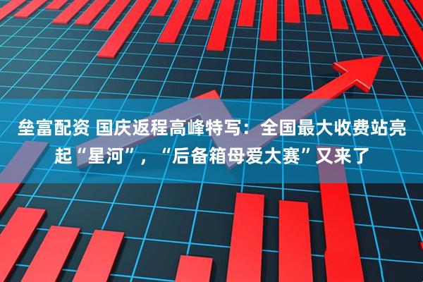 垒富配资 国庆返程高峰特写:全国最大收费站亮起“星河”,“后备箱母爱大赛”又来了