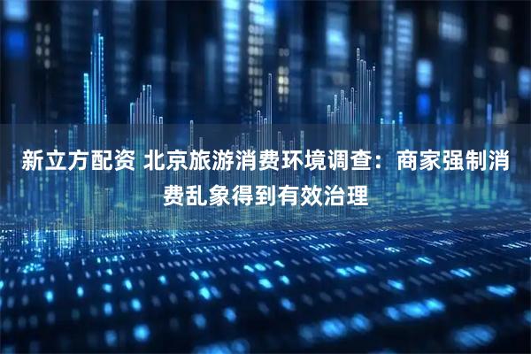 新立方配资 北京旅游消费环境调查:商家强制消费乱象得到有效治理