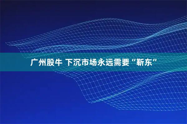 广州股牛 下沉市场永远需要“靳东”