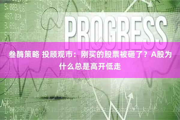叁酶策略 投顾观市：刚买的股票被砸了？A股为什么总是高开低走