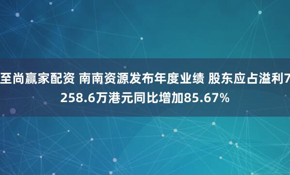 至尚赢家配资 南南资源发布年度业绩 股东应占溢利7258.6万港元同比增加85.67%