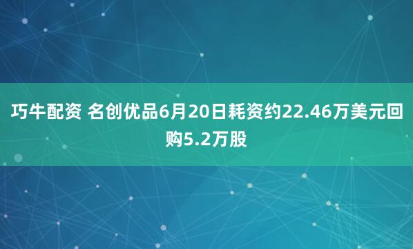巧牛配资 名创优品6月20日耗资约22.46万美元回购5.2万股