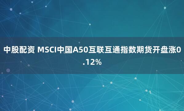 中股配资 MSCI中国A50互联互通指数期货开盘涨0.12%
