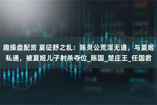 趣操盘配资 夏征舒之乱：陈灵公荒淫无道，与夏姬私通，被夏姬儿子射杀夺位_陈国_楚庄王_任国君