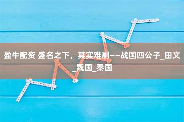 盈牛配资 盛名之下，其实难副——战国四公子_田文_魏国_秦国