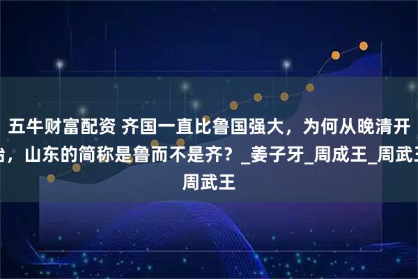 五牛财富配资 齐国一直比鲁国强大,为何从晚清开始,山东的简称是鲁而不是齐?_姜子牙_周成王_周武王