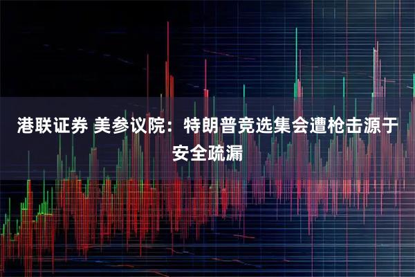 港联证券 美参议院：特朗普竞选集会遭枪击源于安全疏漏
