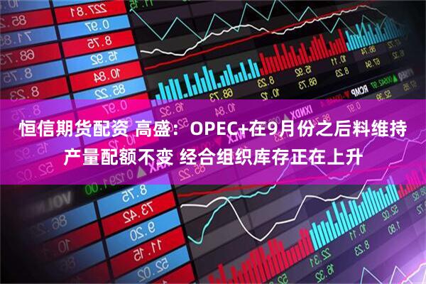 恒信期货配资 高盛：OPEC+在9月份之后料维持产量配额不变 经合组织库存正在上升