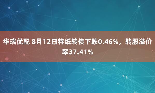 华瑞优配 8月12日特纸转债下跌0.46%，转股溢价率37.41%