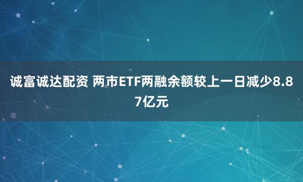 诚富诚达配资 两市ETF两融余额较上一日减少8.87亿元