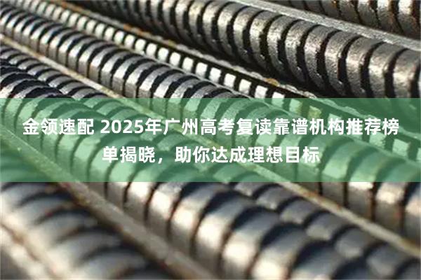 金领速配 2025年广州高考复读靠谱机构推荐榜单揭晓,助你达成理想目标