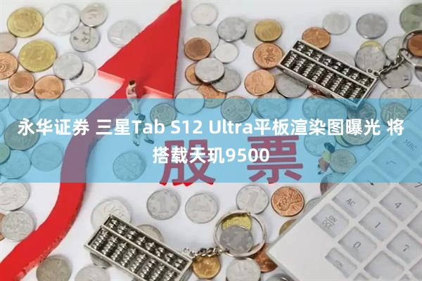 永华证券 三星Tab S12 Ultra平板渲染图曝光 将搭载天玑9500