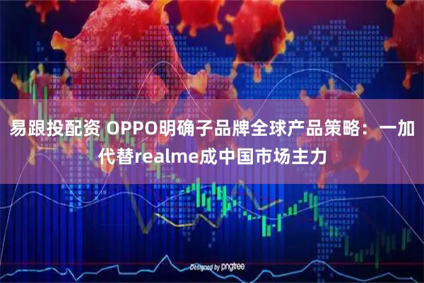 易跟投配资 OPPO明确子品牌全球产品策略：一加代替realme成中国市场主力